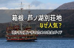箱根・芦ノ湖の別荘地、なぜ人気？売り手と買い手のための完全ガイド